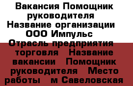 Вакансия Помощник руководителя › Название организации ­ ООО“Импульс“ › Отрасль предприятия ­ торговля › Название вакансии ­ Помощник руководителя › Место работы ­ м.Савеловская › Подчинение ­ Руководитель › Максимальный оклад ­ 75 000 - Московская обл., Москва г. Работа » Вакансии   